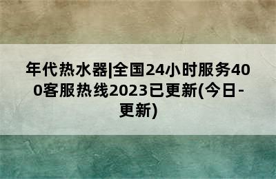 年代热水器|全国24小时服务400客服热线2023已更新(今日-更新)